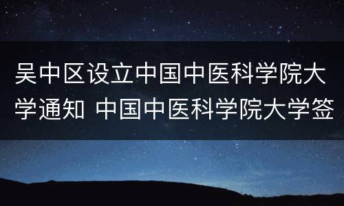 吴中区设立中国中医科学院大学通知 中国中医科学院大学签约落户苏州