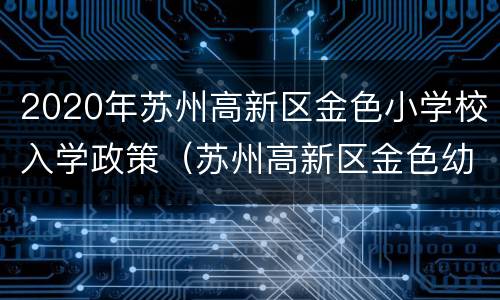 2020年苏州高新区金色小学校入学政策（苏州高新区金色幼儿园官网）