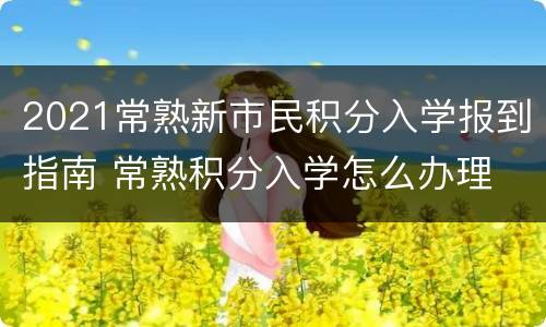 2021常熟新市民积分入学报到指南 常熟积分入学怎么办理