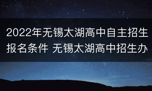 2022年无锡太湖高中自主招生报名条件 无锡太湖高中招生办电话号码
