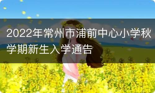 2022年常州市浦前中心小学秋学期新生入学通告