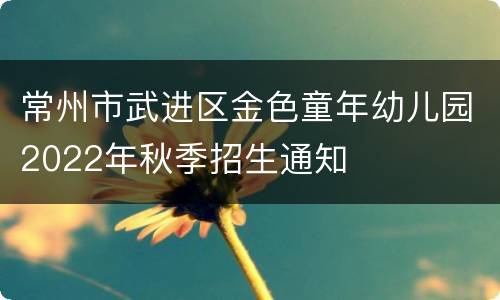 常州市武进区金色童年幼儿园2022年秋季招生通知