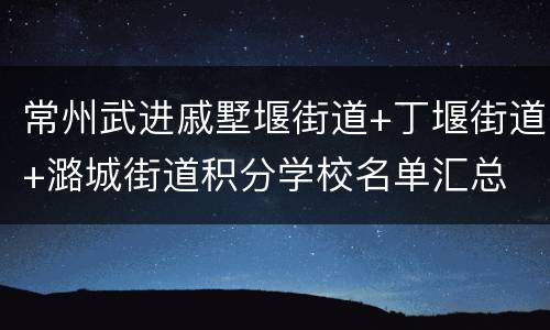 常州武进戚墅堰街道+丁堰街道+潞城街道积分学校名单汇总