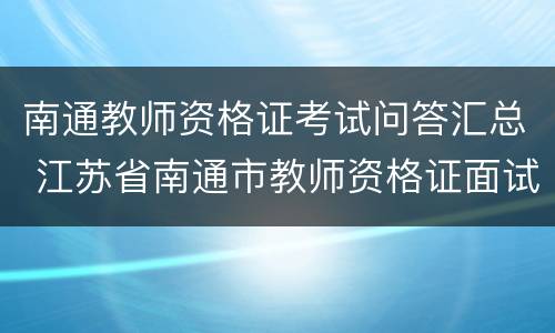 南通教师资格证考试问答汇总 江苏省南通市教师资格证面试