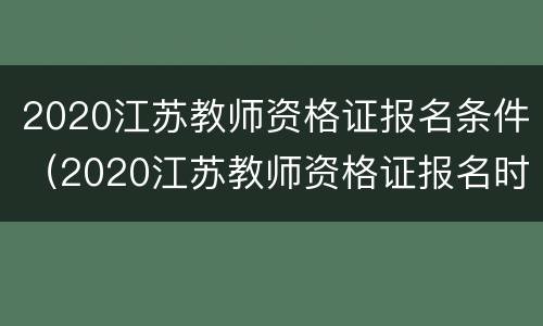 2020江苏教师资格证报名条件（2020江苏教师资格证报名时间）