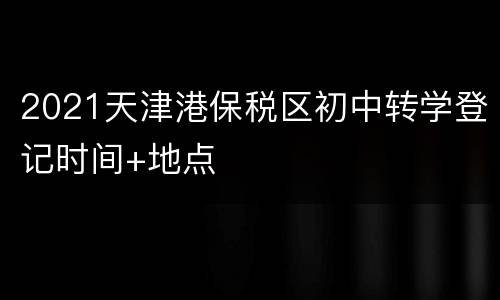 2021天津港保税区初中转学登记时间+地点