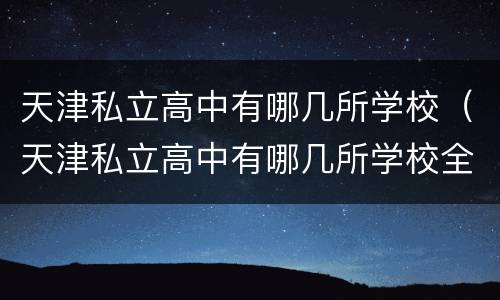 天津私立高中有哪几所学校（天津私立高中有哪几所学校全国招生）