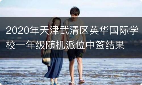2020年天津武清区英华国际学校一年级随机派位中签结果