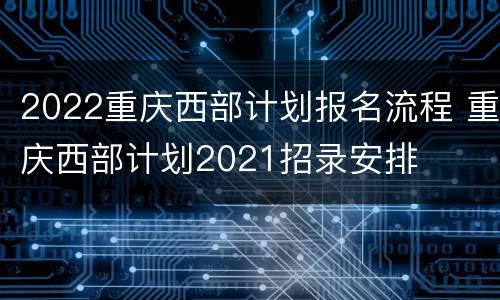 2022重庆西部计划报名流程 重庆西部计划2021招录安排