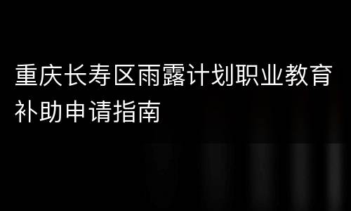 重庆长寿区雨露计划职业教育补助申请指南