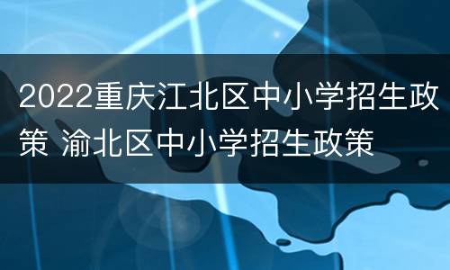 2022重庆江北区中小学招生政策 渝北区中小学招生政策