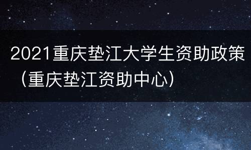 2021重庆垫江大学生资助政策（重庆垫江资助中心）