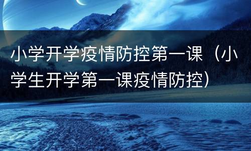 小学开学疫情防控第一课（小学生开学第一课疫情防控）