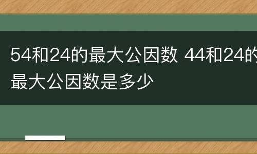 54和24的最大公因数 44和24的最大公因数是多少