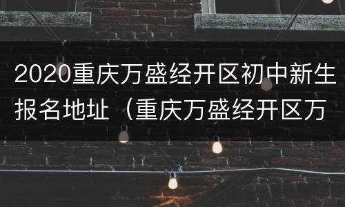 2020重庆万盛经开区初中新生报名地址（重庆万盛经开区万盛小学）