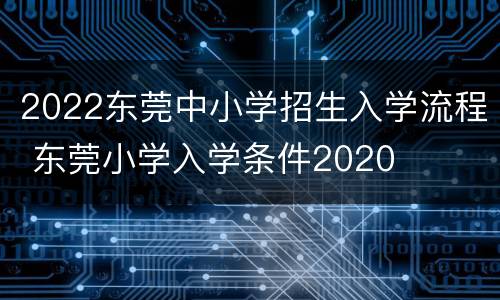 2022东莞中小学招生入学流程 东莞小学入学条件2020