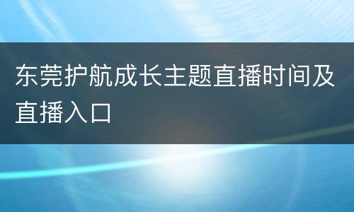 东莞护航成长主题直播时间及直播入口