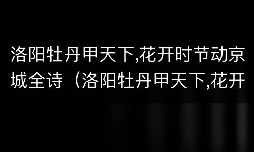 洛阳牡丹甲天下,花开时节动京城全诗（洛阳牡丹甲天下,花开时节动京城谁写的诗词）