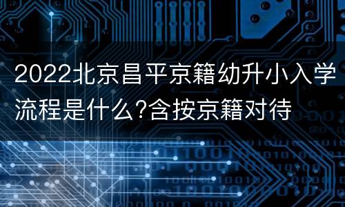 2022北京昌平京籍幼升小入学流程是什么?含按京籍对待