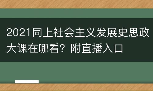 2021同上社会主义发展史思政大课在哪看？附直播入口