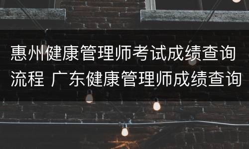 惠州健康管理师考试成绩查询流程 广东健康管理师成绩查询