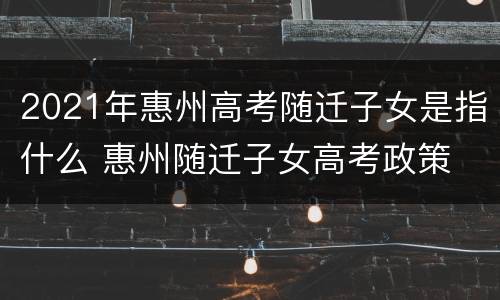 2021年惠州高考随迁子女是指什么 惠州随迁子女高考政策