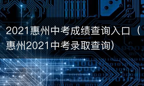 2021惠州中考成绩查询入口（惠州2021中考录取查询）