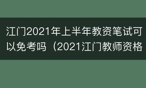 江门2021年上半年教资笔试可以免考吗（2021江门教师资格证考试地点）