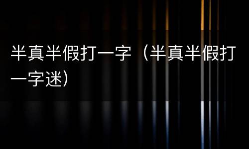 半真半假打一字（半真半假打一字迷）