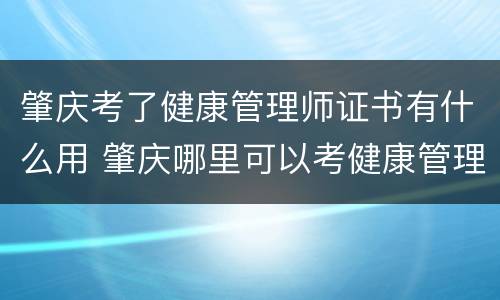 肇庆考了健康管理师证书有什么用 肇庆哪里可以考健康管理师