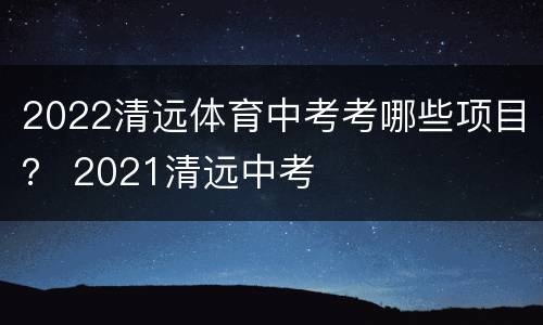 2022清远体育中考考哪些项目？ 2021清远中考