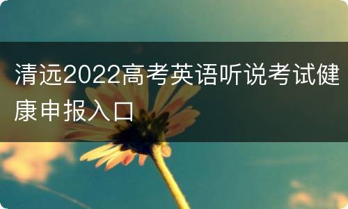 清远2022高考英语听说考试健康申报入口