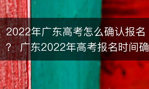 2022年广东高考怎么确认报名？ 广东2022年高考报名时间确定!最全报名攻略看这里