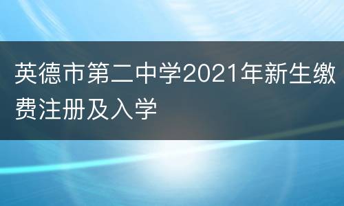 英德市第二中学2021年新生缴费注册及入学