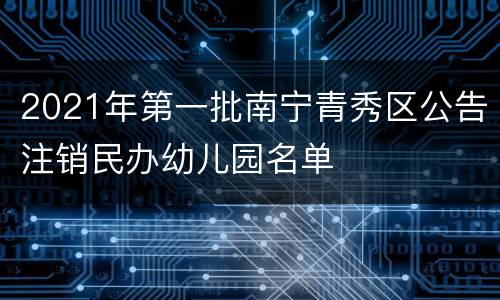 2021年第一批南宁青秀区公告注销民办幼儿园名单
