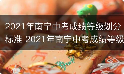 2021年南宁中考成绩等级划分标准 2021年南宁中考成绩等级划分标准及分数