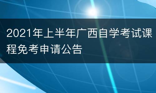 2021年上半年广西自学考试课程免考申请公告
