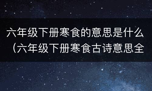 六年级下册寒食的意思是什么（六年级下册寒食古诗意思全解）