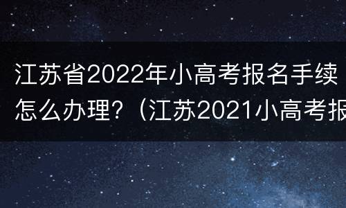 江苏省2022年小高考报名手续怎么办理?（江苏2021小高考报名截止时间）