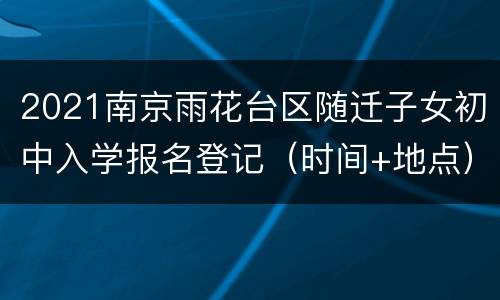 2021南京雨花台区随迁子女初中入学报名登记（时间+地点）
