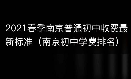 2021春季南京普通初中收费最新标准（南京初中学费排名）