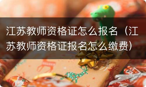 江苏教师资格证怎么报名（江苏教师资格证报名怎么缴费）