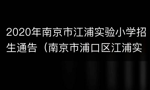 2020年南京市江浦实验小学招生通告（南京市浦口区江浦实验小学官网）