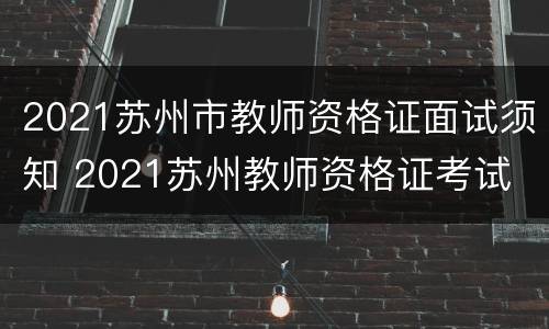 2021苏州市教师资格证面试须知 2021苏州教师资格证考试
