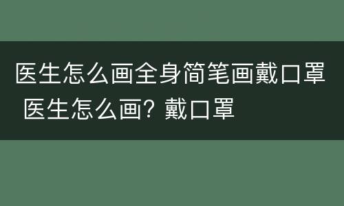 医生怎么画全身简笔画戴口罩 医生怎么画? 戴口罩