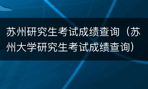 苏州研究生考试成绩查询（苏州大学研究生考试成绩查询）