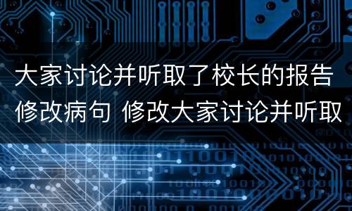 大家讨论并听取了校长的报告修改病句 修改大家讨论并听取了校长的报告这句话的病句