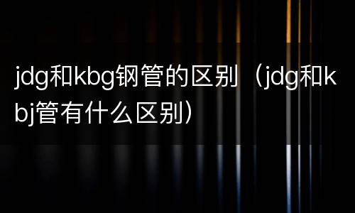jdg和kbg钢管的区别（jdg和kbj管有什么区别）