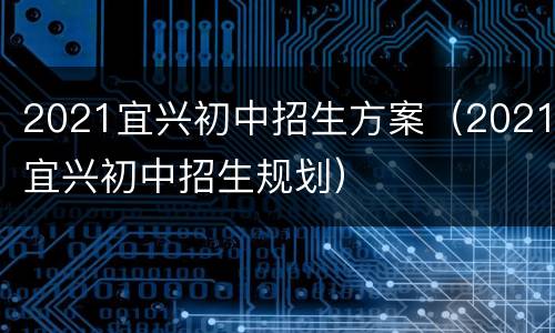2021宜兴初中招生方案（2021宜兴初中招生规划）
