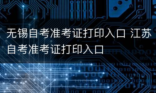无锡自考准考证打印入口 江苏自考准考证打印入口